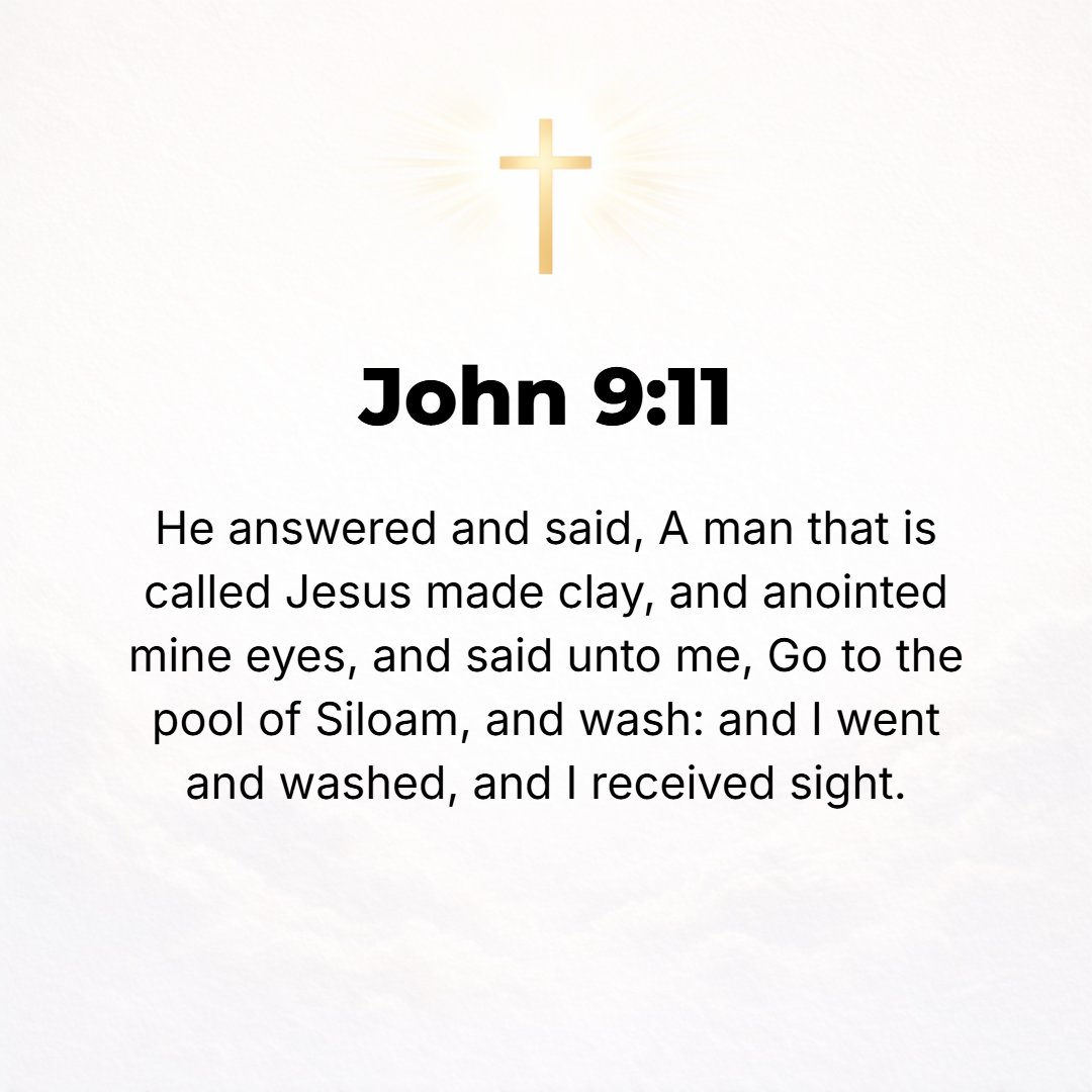 John 9:11 - He replied, The Man called Jesus made mud and smeared it on my eyes and said to me, Go to Siloam and wash. So I went and washed, and I obtained my sight!