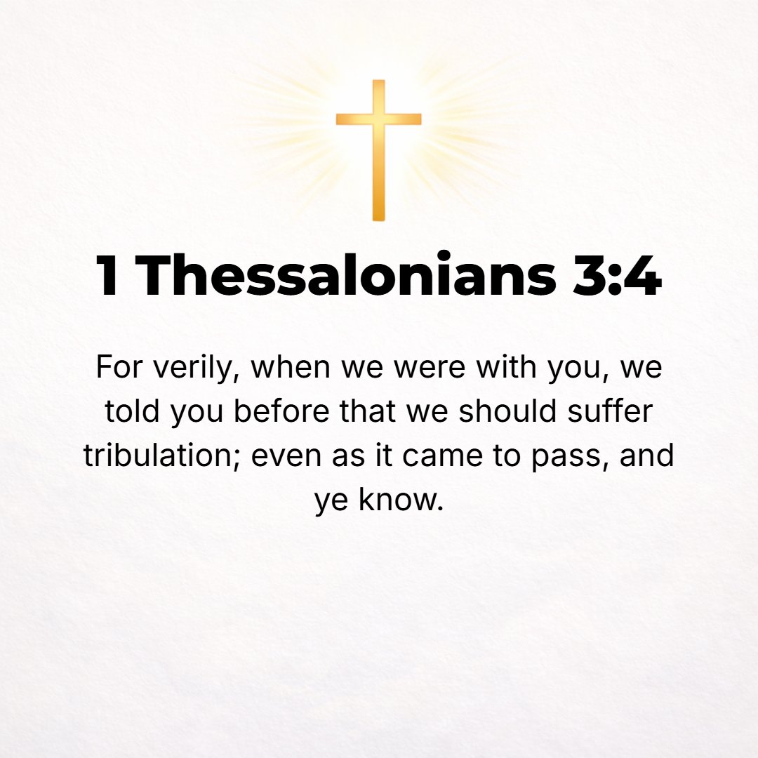 1 Thessalonians 3:4 - For even when we were with you, [you know] we warned you plainly beforehand that we were to be pressed with difficulties and made to suffer affliction, just ...