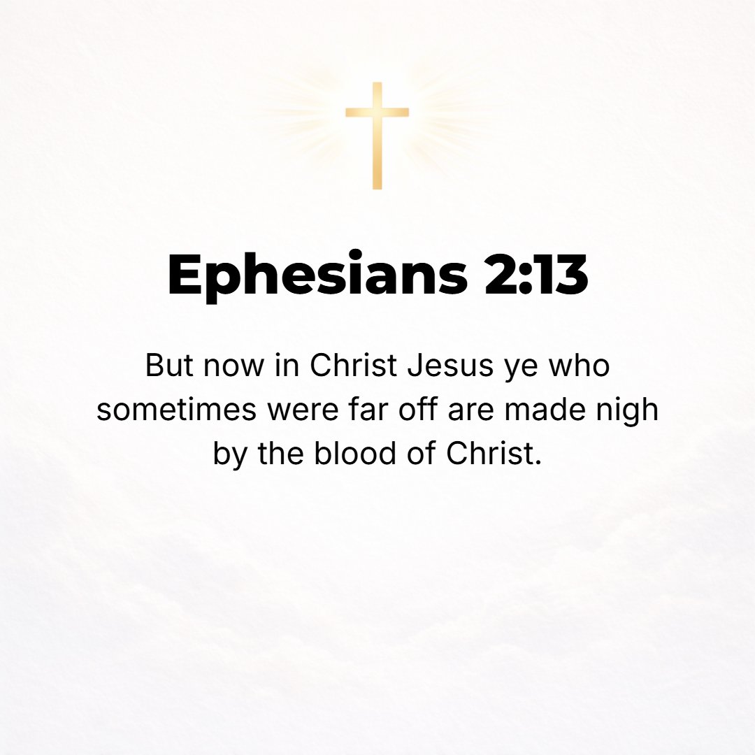 Ephesians 2:13 - But now in Christ Jesus, you who once were [so] far away, through (by, in) the blood of Christ have been brought near.