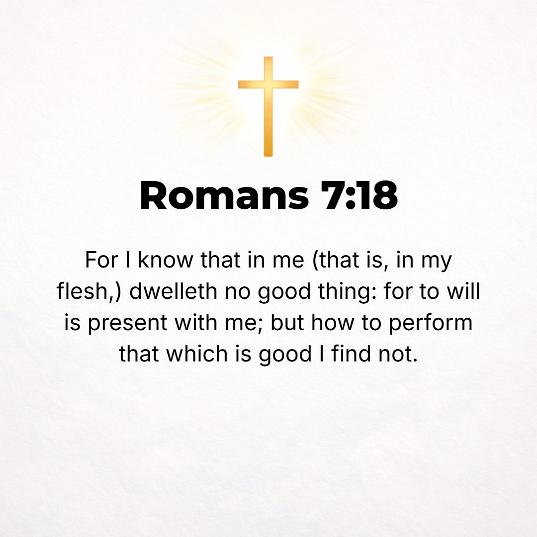 Romans 7:18 - For I know that nothing good dwells within me, that is, in my flesh. I can will what is right, but I cannot perform it. [I have the intention and urge to do ...