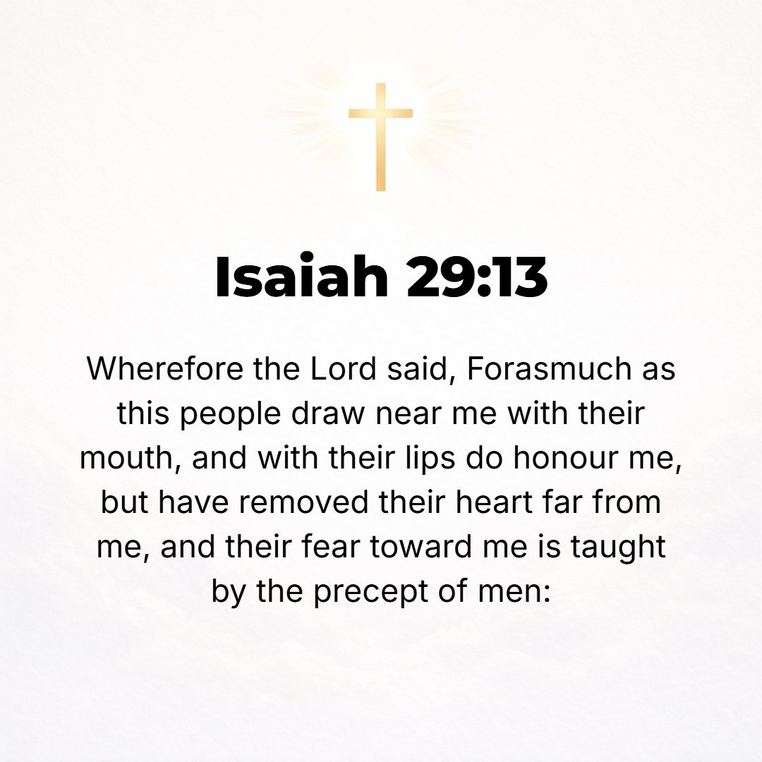 Isaiah 29:13 - And the Lord said, Forasmuch as this people draw near Me with their mouth and honor Me with their lips but remove their hearts and minds far from Me, and the...