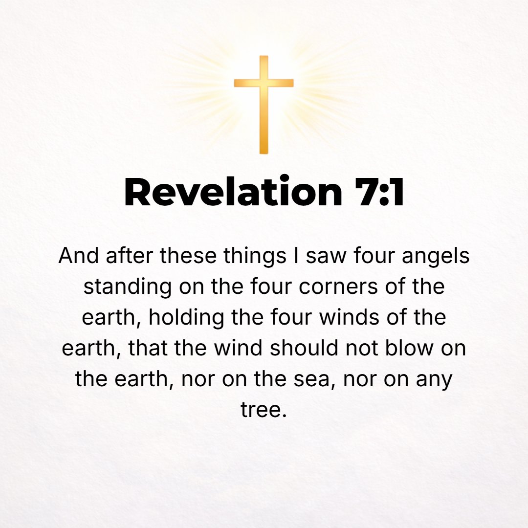 Revelation 7:1 - AFTER THIS I saw four angels stationed at the four corners of the earth, firmly holding back the four winds of the earth so that no wind should blow on the e...