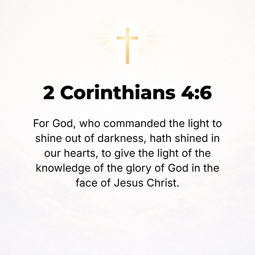 2 Corinthians 4:6 - For God Who said, Let light shine out of darkness, has shone in our hearts so as [to beam forth] the Light for the illumination of the knowledge of the majes...