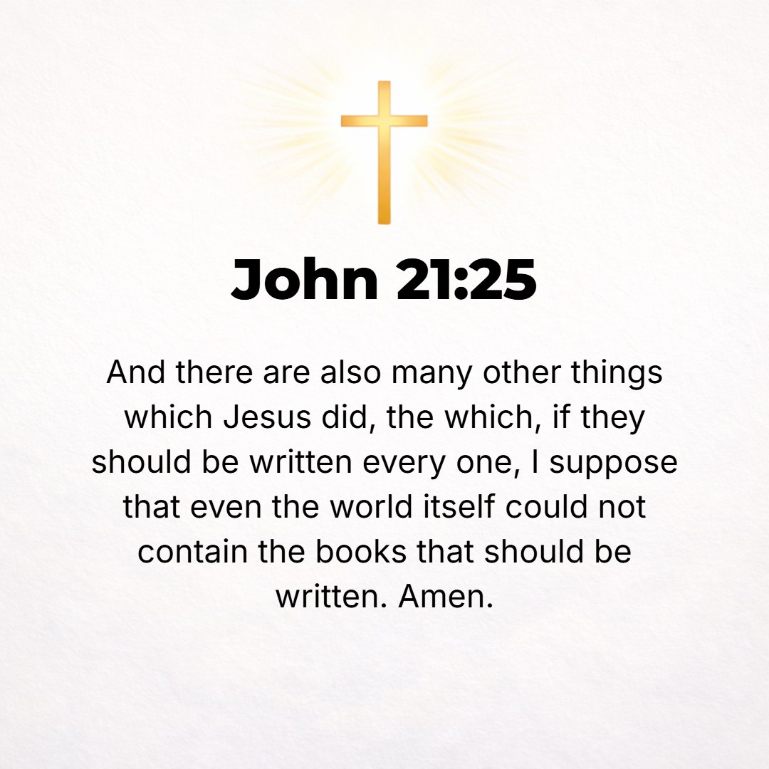 John 21:25 - And there are also many other things which Jesus did. If they should be all recorded one by one [in detail], I suppose that even the world itself could not c...