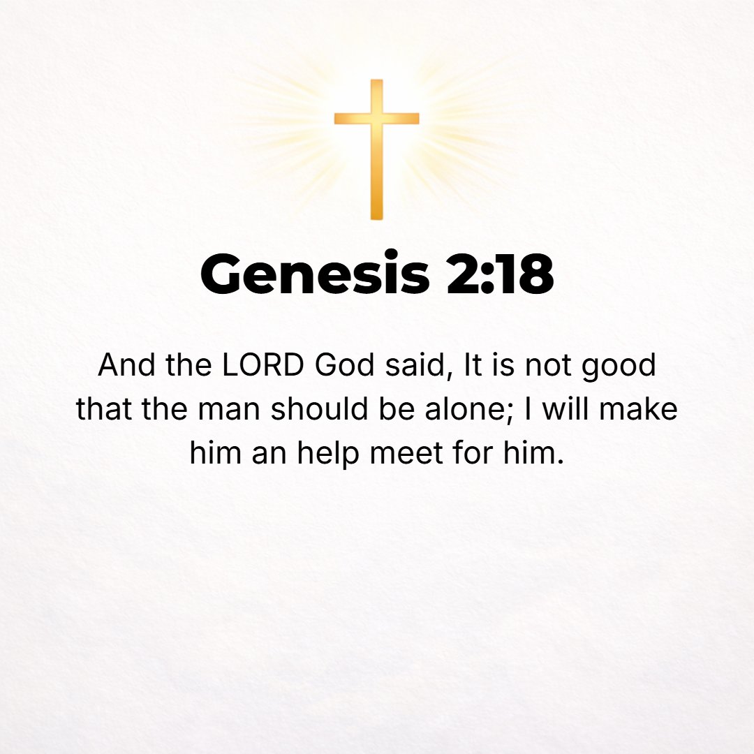 Genesis 2:18 - Now the Lord God said, It is not good (sufficient, satisfactory) that the man should be alone; I will make him a helper meet (suitable, adapted, complementar...