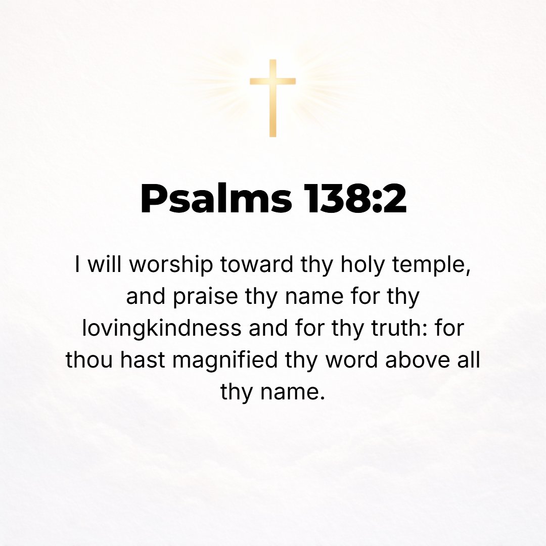 Psalms 138:2 - I will worship toward Your holy temple and praise Your name for Your loving-kindness and for Your truth and faithfulness; for You have exalted above all else...
