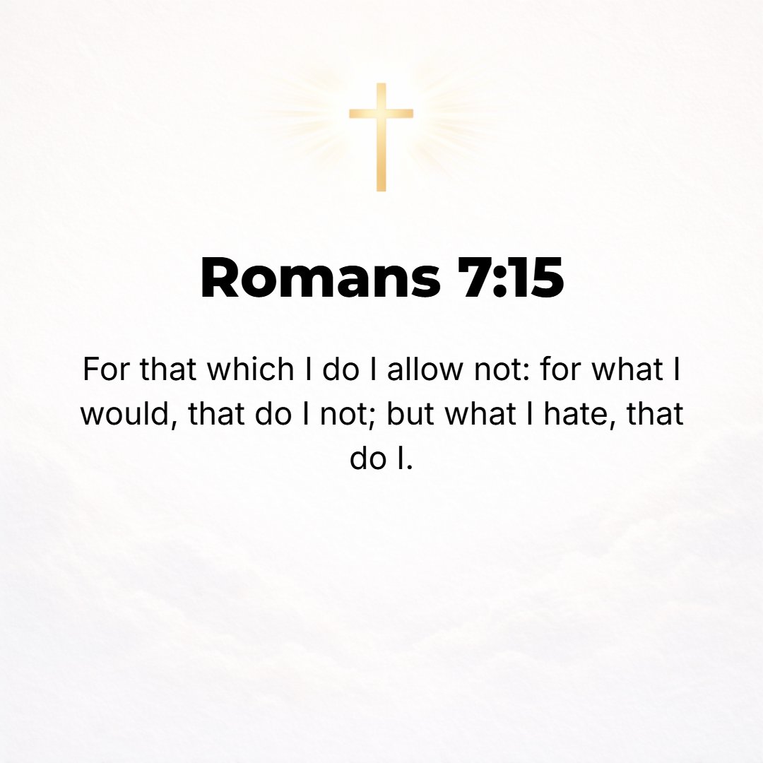 Romans 7:15 - For I do not understand my own actions [I am baffled, bewildered]. I do not practice or accomplish what I wish, but I do the very thing that I loathe [which ...