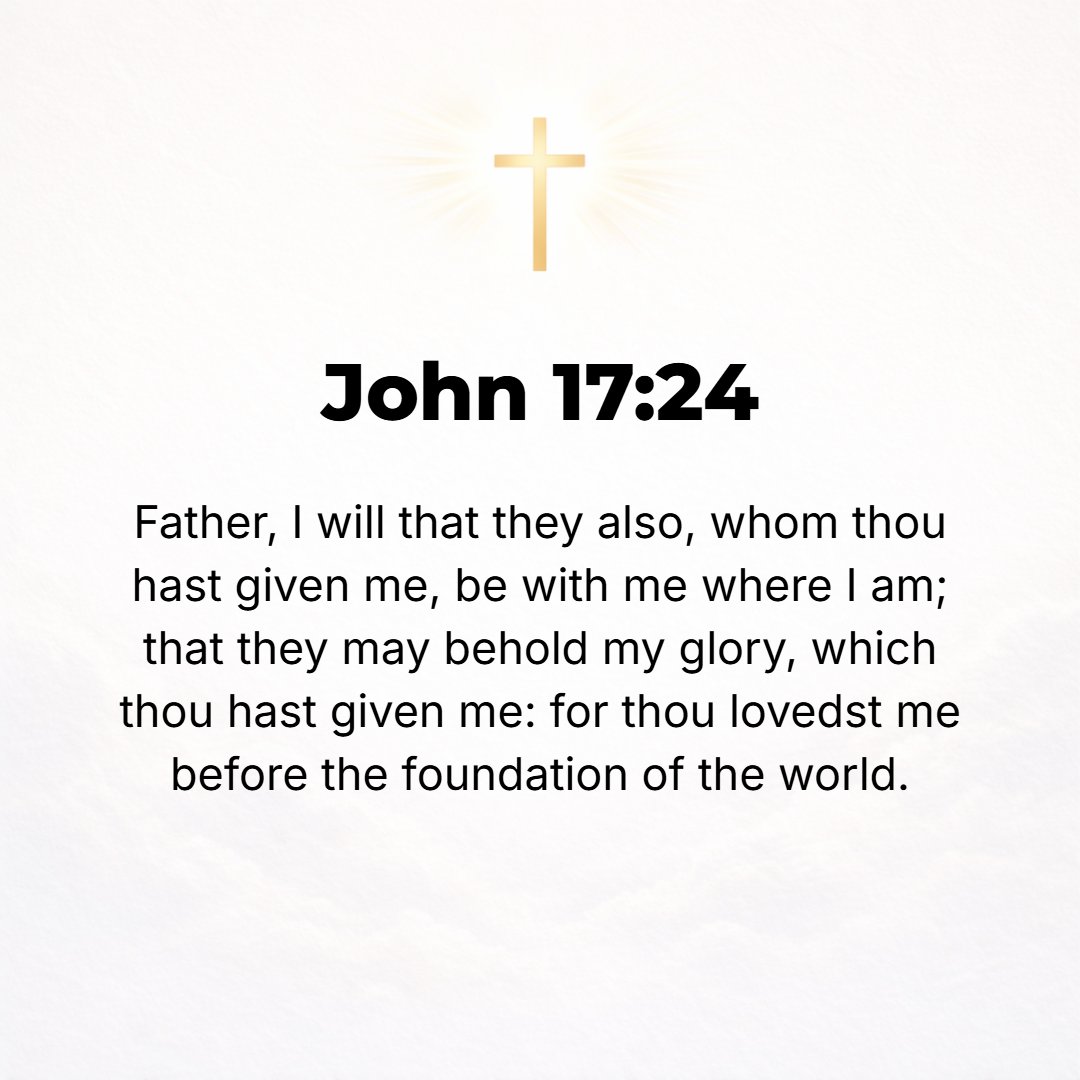 John 17:24 - Father, I desire that they also whom You have entrusted to Me [as Your gift to Me] may be with Me where I am, so that they may see My glory, which You have g...