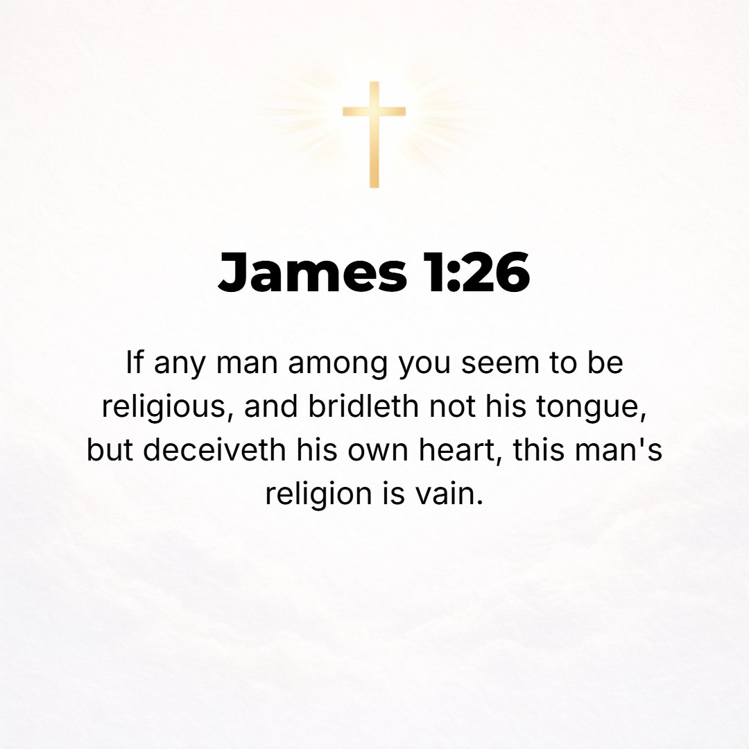 James 1:26 - If anyone thinks himself to be religious (piously observant of the external duties of his faith) and does not bridle his tongue but deludes his own heart, th...