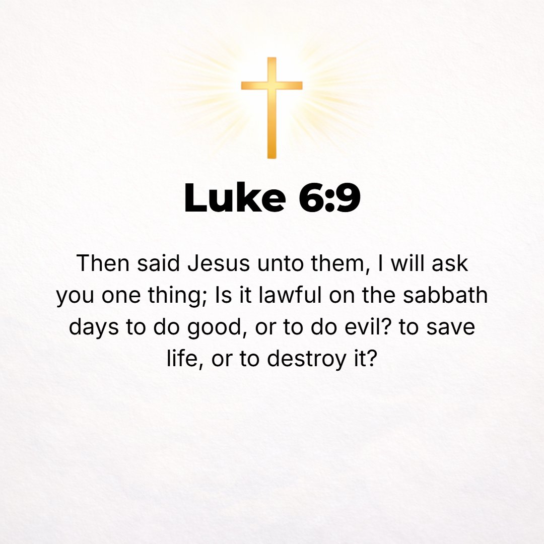 Luke 6:9 - Then Jesus said to them, I ask you, is it lawful and right on the Sabbath to do good [so that someone derives advantage from it] or to do evil, to save a lif...