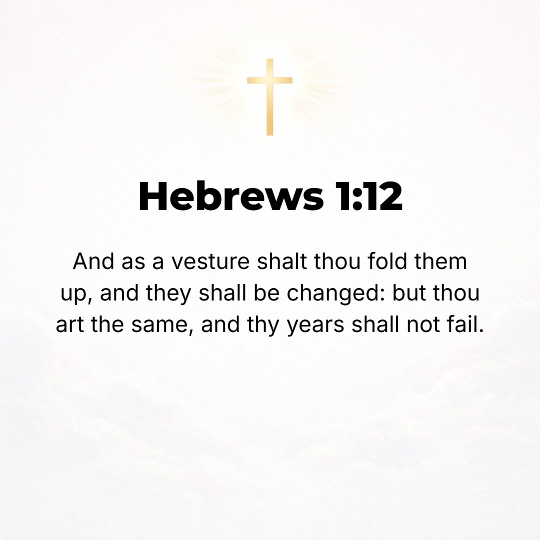 Hebrews 1:12 - Like a mantle [thrown about one's self] You will roll them up, and they will be changed and replaced by others. But You remain the same, and Your years will ...