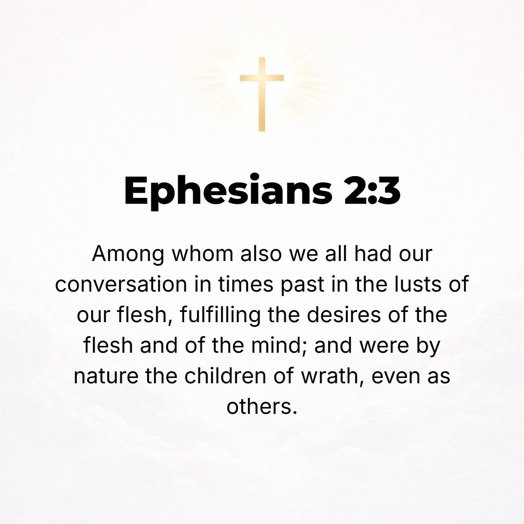 Ephesians 2:3 - Among these we as well as you once lived and conducted ourselves in the passions of our flesh [our behavior governed by our corrupt and sensual nature], obey...