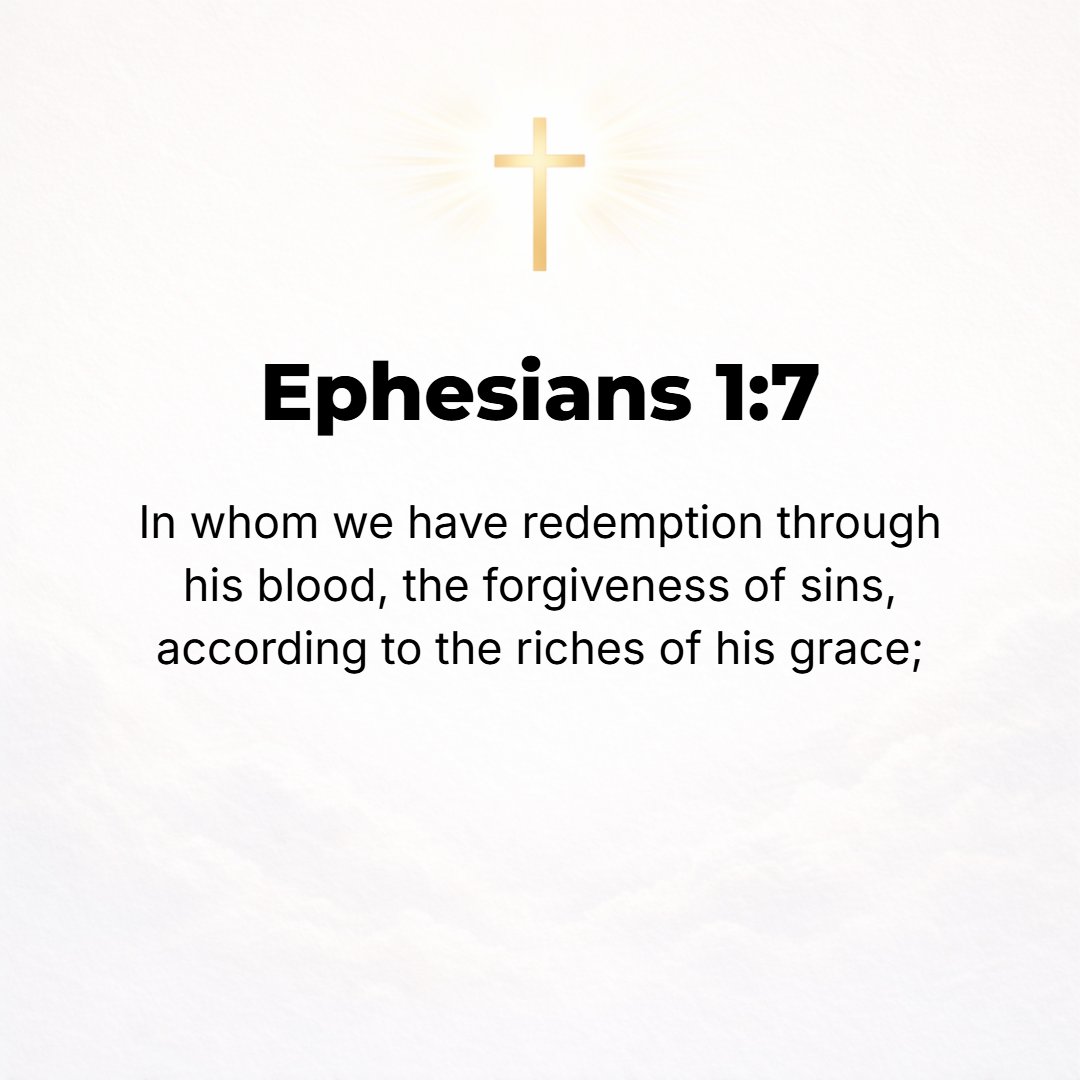 Ephesians 1:7 - In Him we have redemption (deliverance and salvation) through His blood, the remission (forgiveness) of our offenses (shortcomings and trespasses), in accord...
