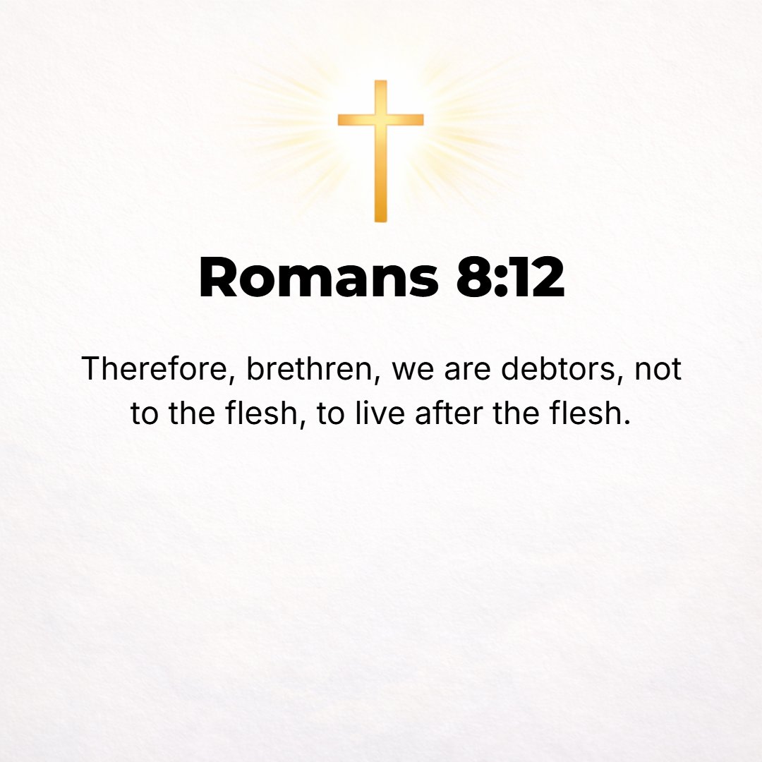 Romans 8:12 - So then, brethren, we are debtors, but not to the flesh [we are not obligated to our carnal nature], to live [a life ruled by the standards set up by the dic...