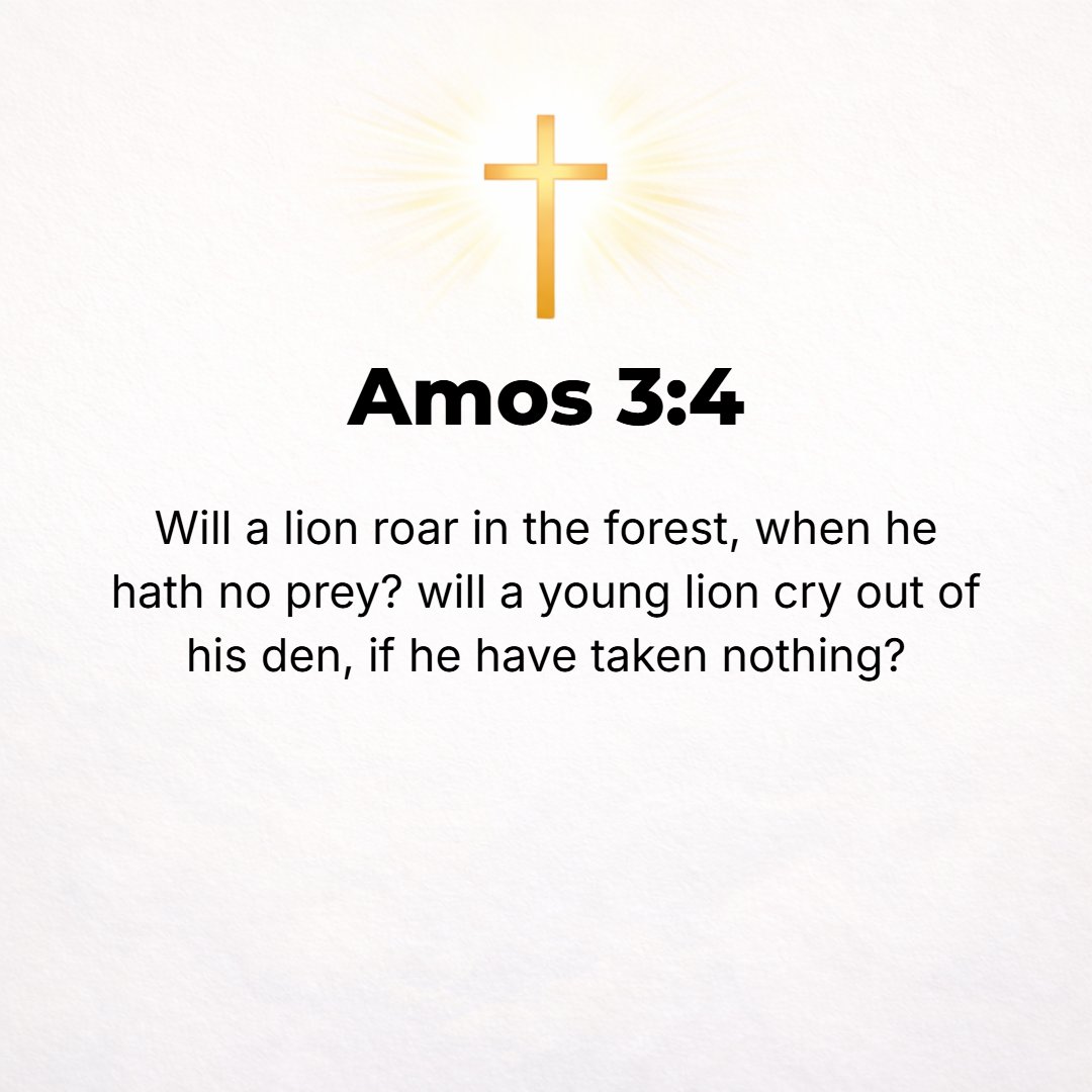 Amos 3:4 - Will a lion roar in the forest when he has no prey? Will a young lion cry out of his den if he has taken nothing?