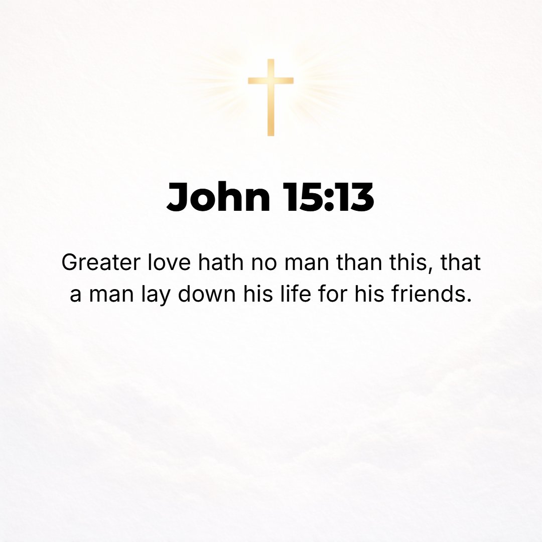 John 15:13 - No one has greater love [no one has shown stronger affection] than to lay down (give up) his own life for his friends.