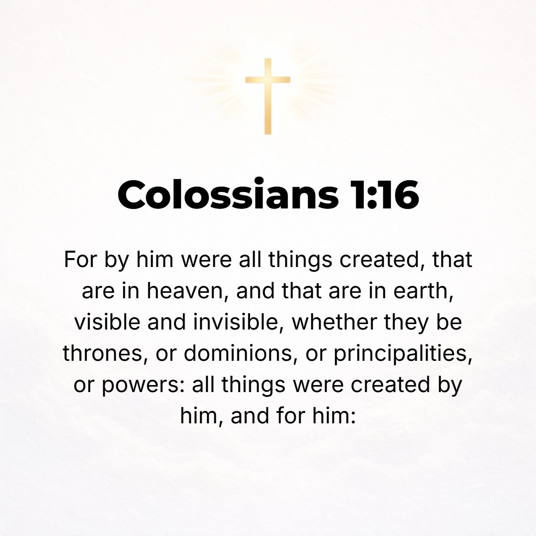 Colossians 1:16 - For it was in Him that all things were created, in heaven and on earth, things seen and things unseen, whether thrones, dominions, rulers, or authorities; al...