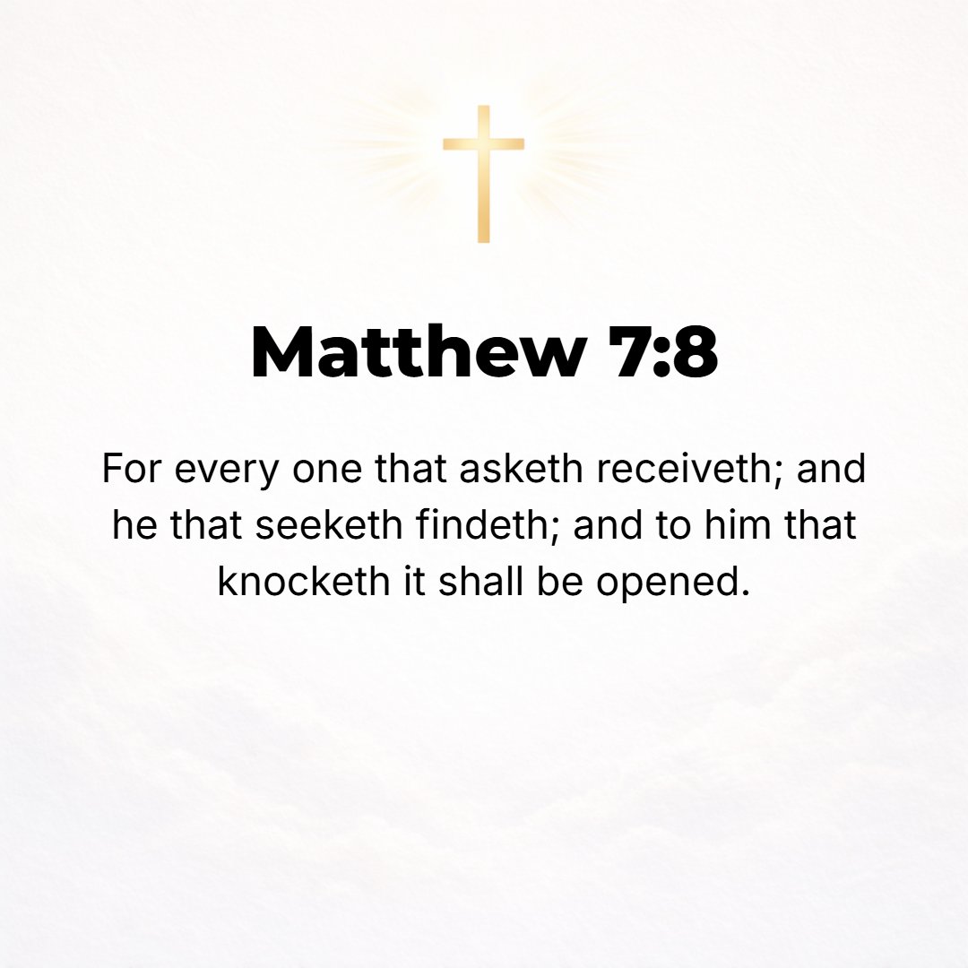 Matthew 7:8 - For everyone who keeps on asking receives; and he who keeps on seeking finds; and to him who keeps on knocking, [the door] will be opened.