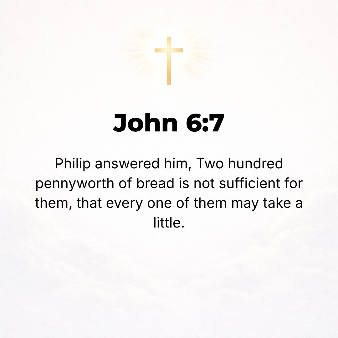John 6:7 - Philip answered Him, Two hundred pennies' (forty dollars) worth of bread is not enough that everyone may receive even a little.