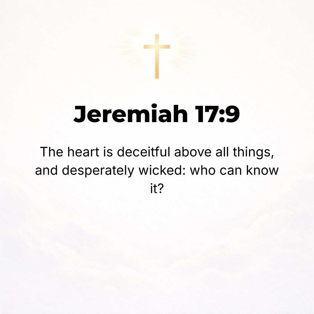 Jeremiah 17:9 - The heart is deceitful above all things, and it is exceedingly perverse and corrupt and severely, mortally sick! Who can know it [perceive, understand, be ac...