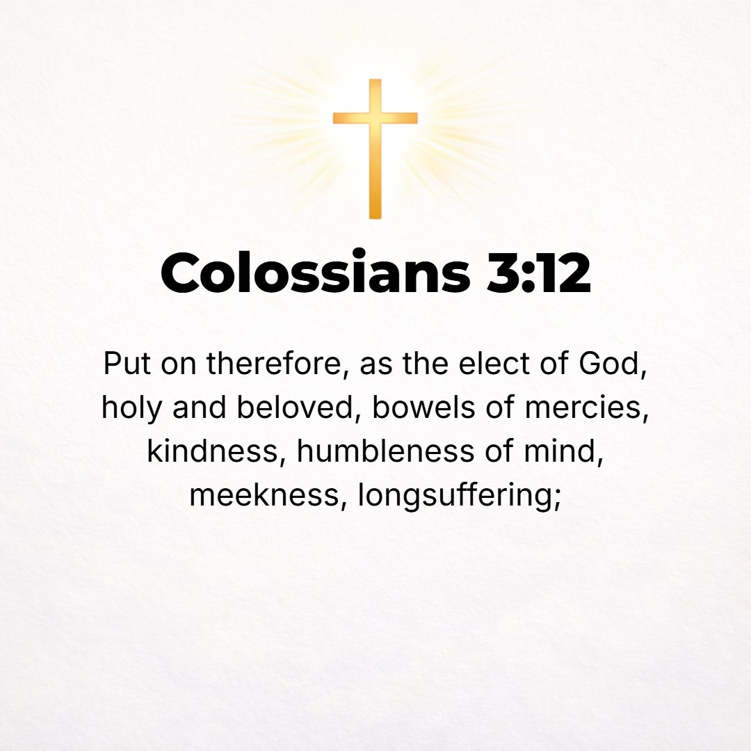 Colossians 3:12 - Clothe yourselves therefore, as God's own chosen ones (His own picked representatives), [who are] purified and holy and well-beloved [by God Himself, by putt...