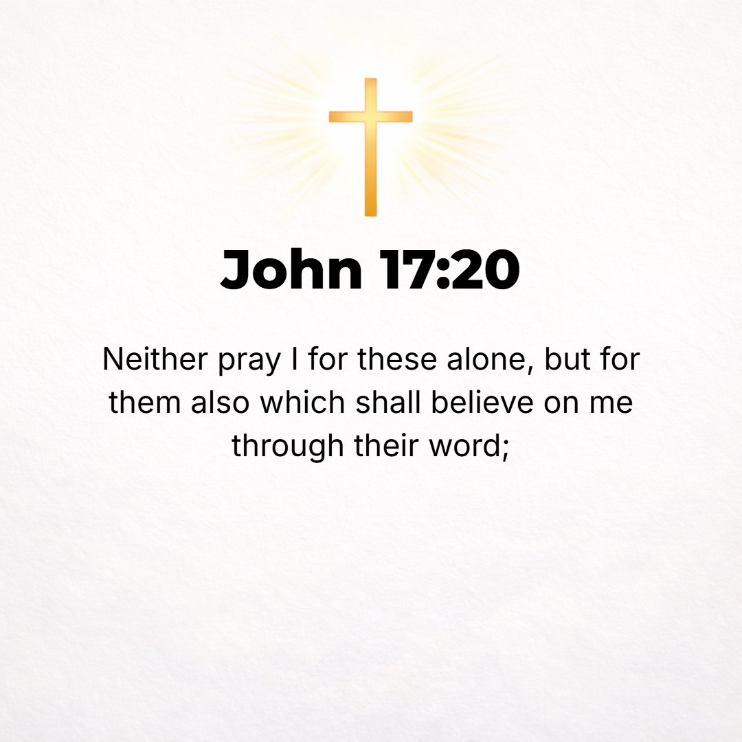 John 17:20 - Neither for these alone do I pray [it is not for their sake only that I make this request], but also for all those who will ever come to believe in (trust in...