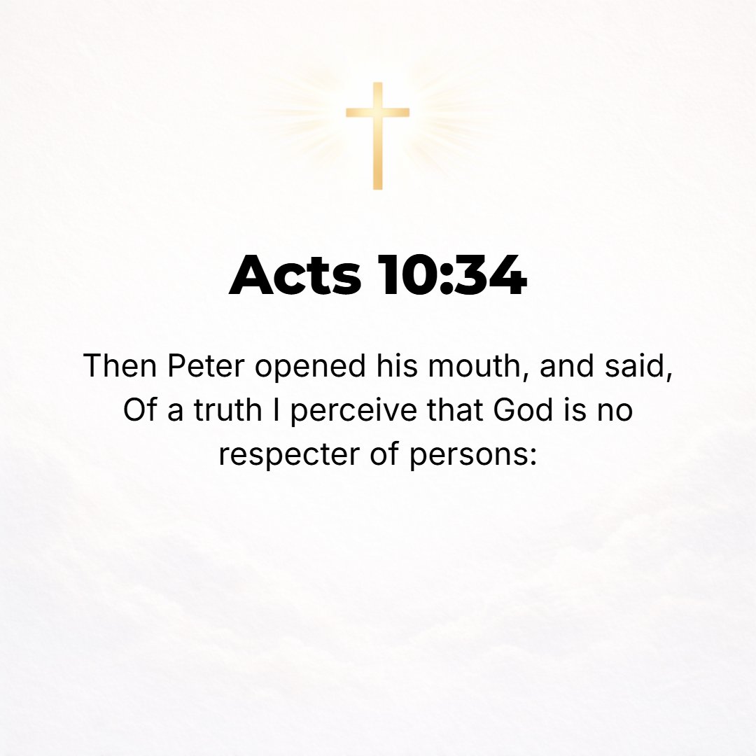 Acts 10:34 - And Peter opened his mouth and said: Most certainly and thoroughly I now perceive and understand that God shows no partiality and is no respecter of persons