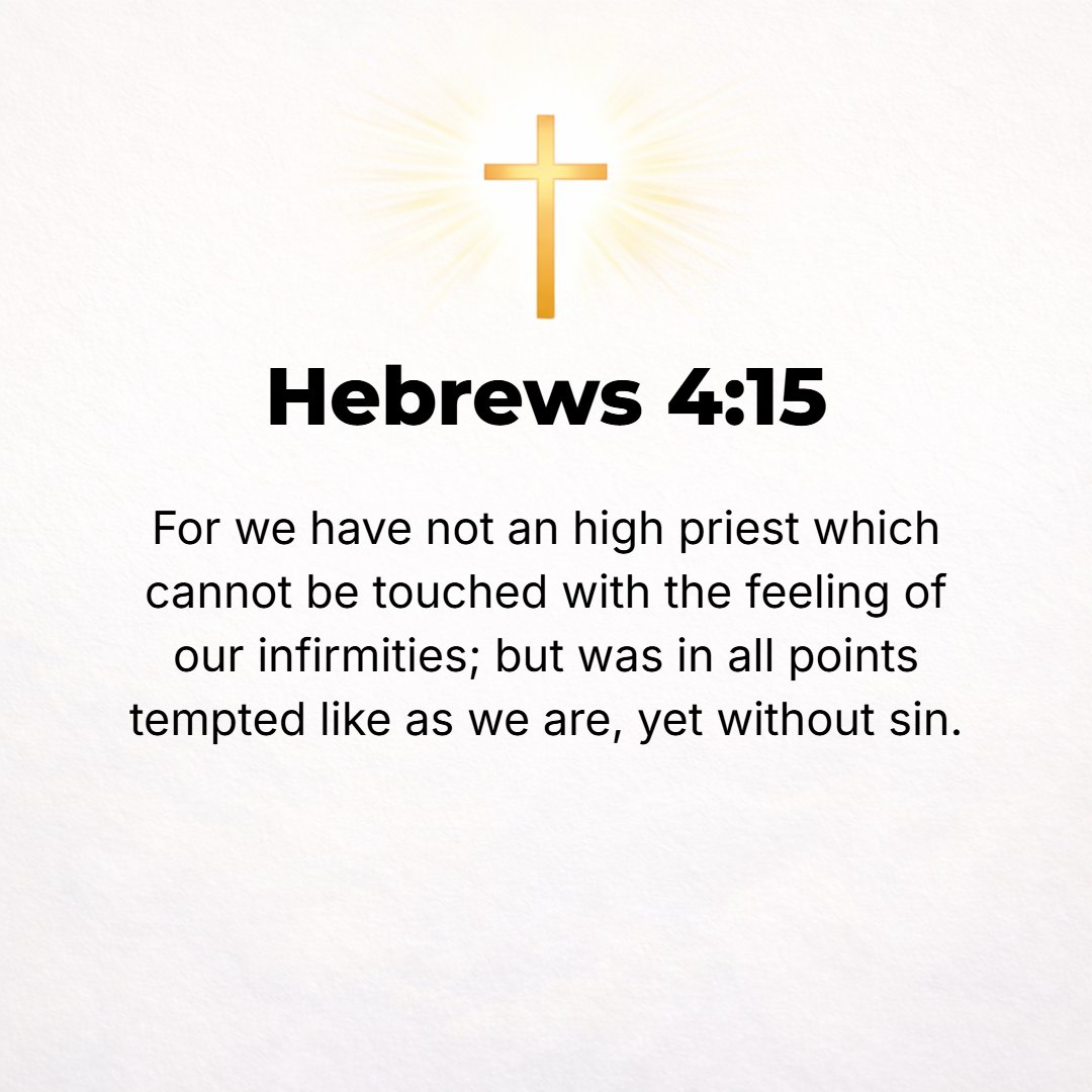 Hebrews 4:15 - For we do not have a High Priest Who is unable to understand and sympathize and have a shared feeling with our weaknesses and infirmities and liability to th...