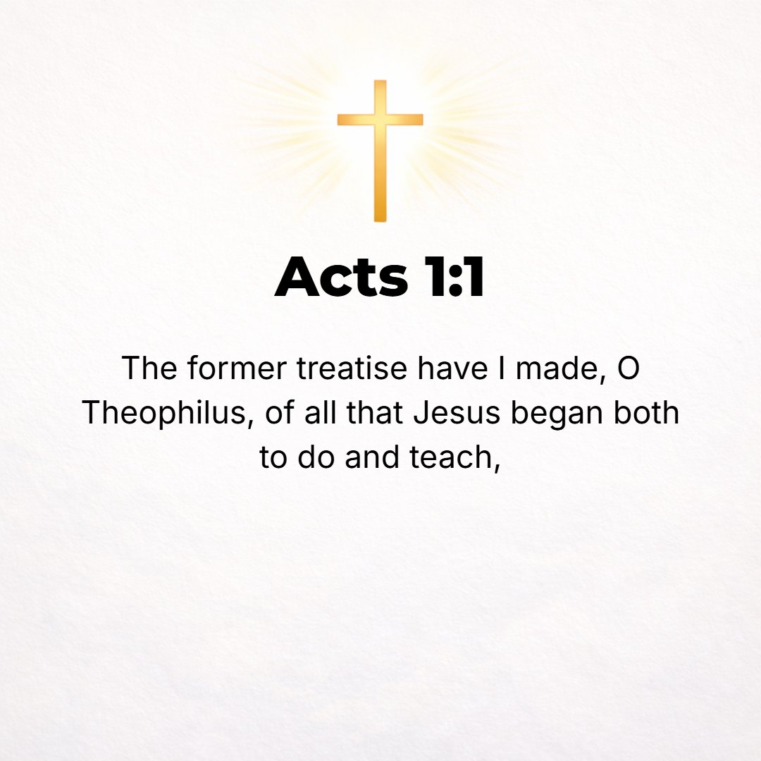 Acts 1:1 - IN THE former account [which I prepared], O Theophilus, I made [a continuous report] dealing with all the things which Jesus began to do and to teach [Luke 1...