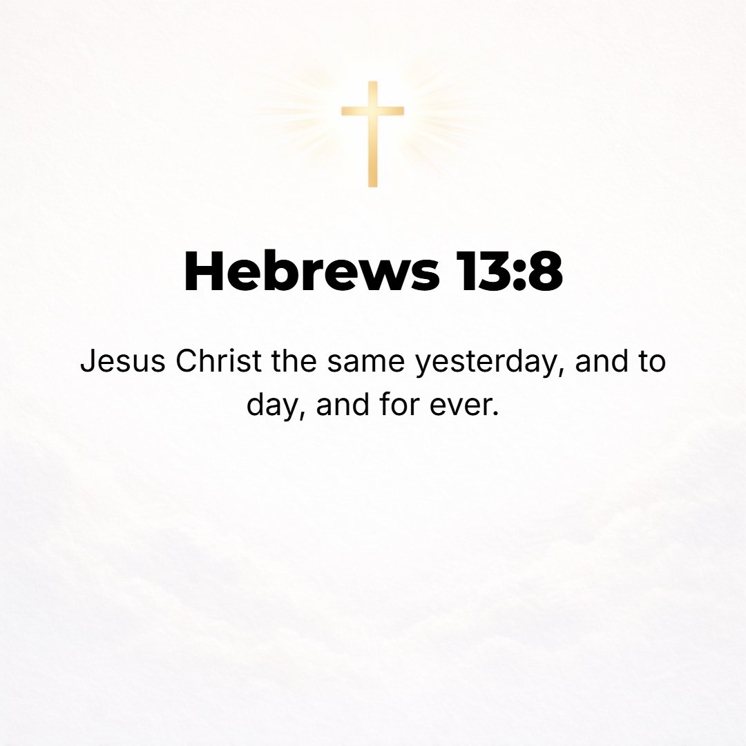 Hebrews 13:8 - Jesus Christ (the Messiah) is [always] the same, yesterday, today, [yes] and forever (to the ages).