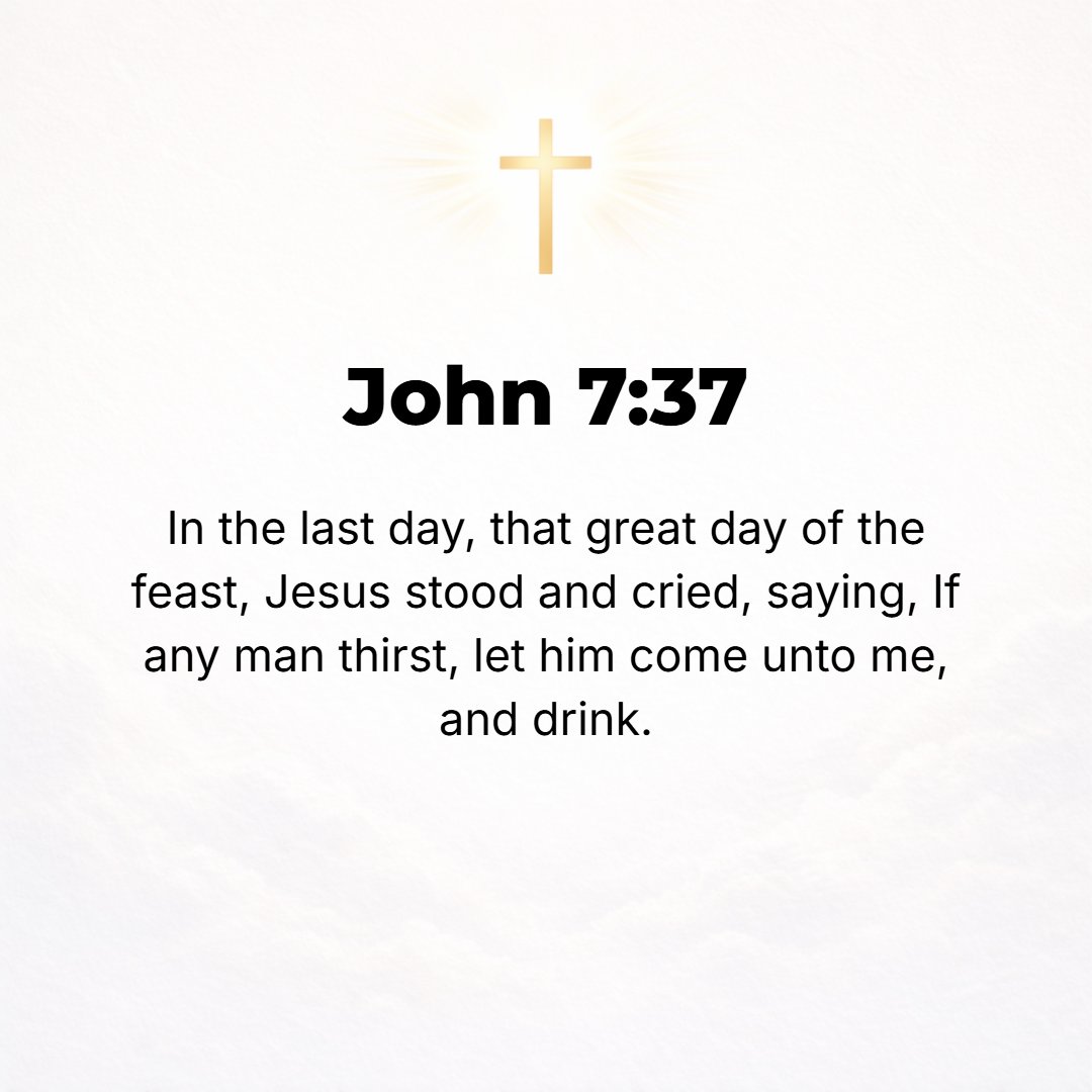 John 7:37 - Now on the final and most important day of the Feast, Jesus stood, and He cried in a loud voice, If any man is thirsty, let him come to Me and drink!