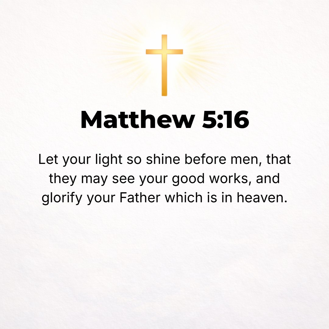 Matthew 5:16 - Let your light so shine before men that they may see your moral excellence and your praiseworthy, noble, and good deeds and recognize and honor and praise an...