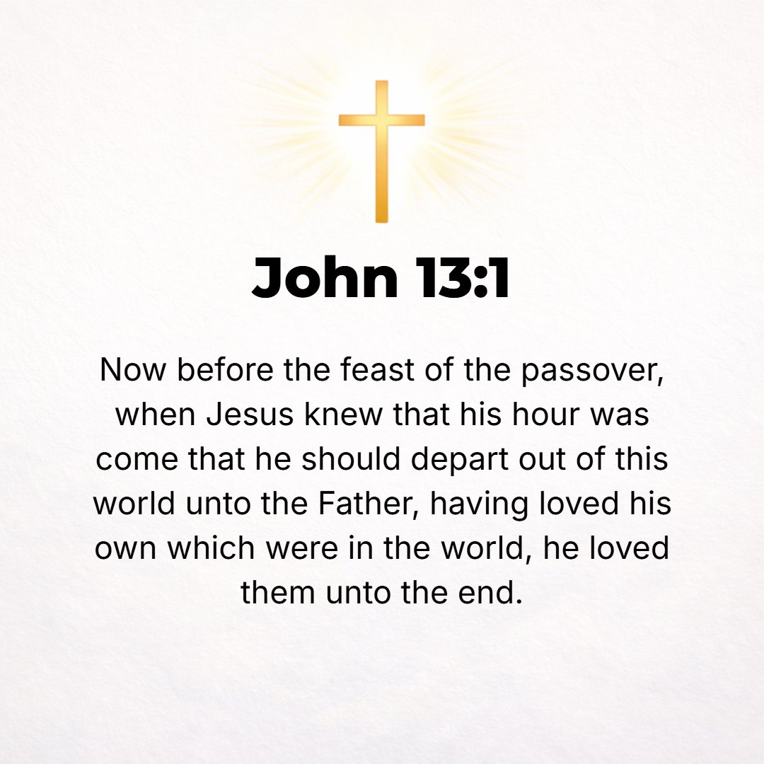 John 13:1 - [NOW] BEFORE the Passover Feast began, Jesus knew (was fully aware) that the time had come for Him to leave this world and return to the Father. And as He ha...