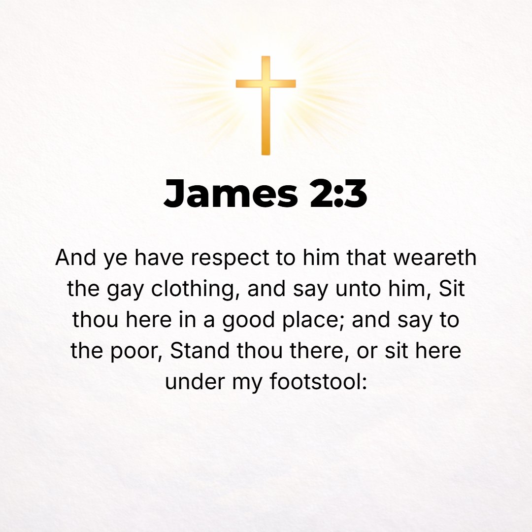 James 2:3 - And you pay special attention to the one who wears the splendid clothes and say to him, Sit here in this preferable seat! while you tell the poor [man], Stan...