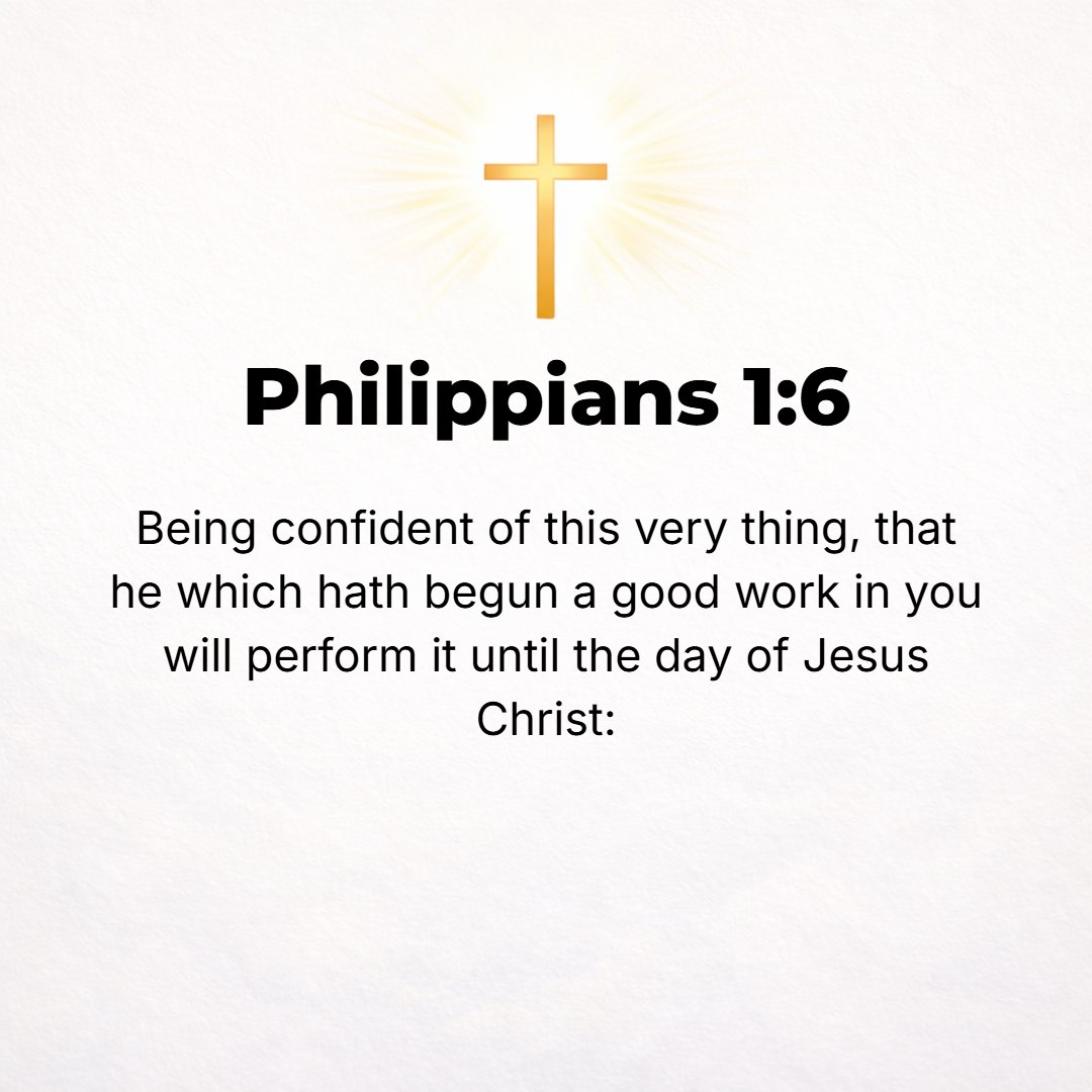 Philippians 1:6 - And I am convinced and sure of this very thing, that He Who began a good work in you will continue until the day of Jesus Christ [right up to the time of His...
