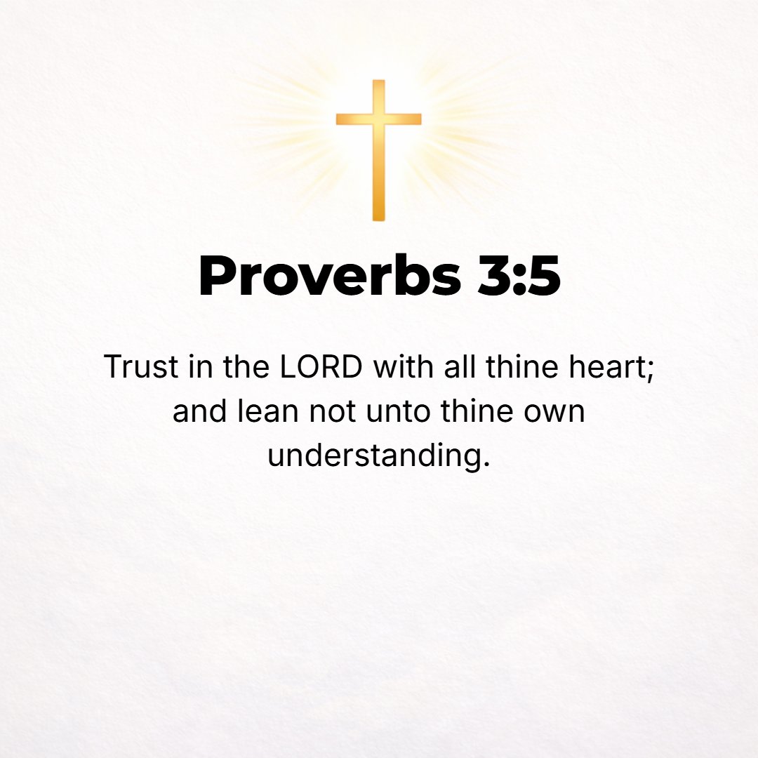 Proverbs 3:5 - Lean on, trust in, and be confident in the Lord with all your heart and mind and do not rely on your own insight or understanding.