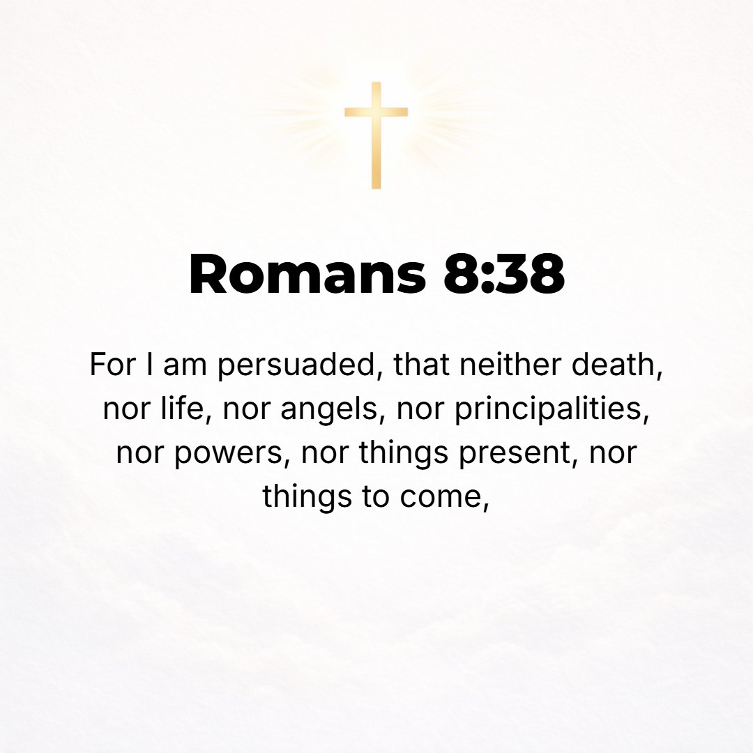 Romans 8:38 - For I am persuaded beyond doubt (am sure) that neither death nor life, nor angels nor principalities, nor things impending and threatening nor things to come...