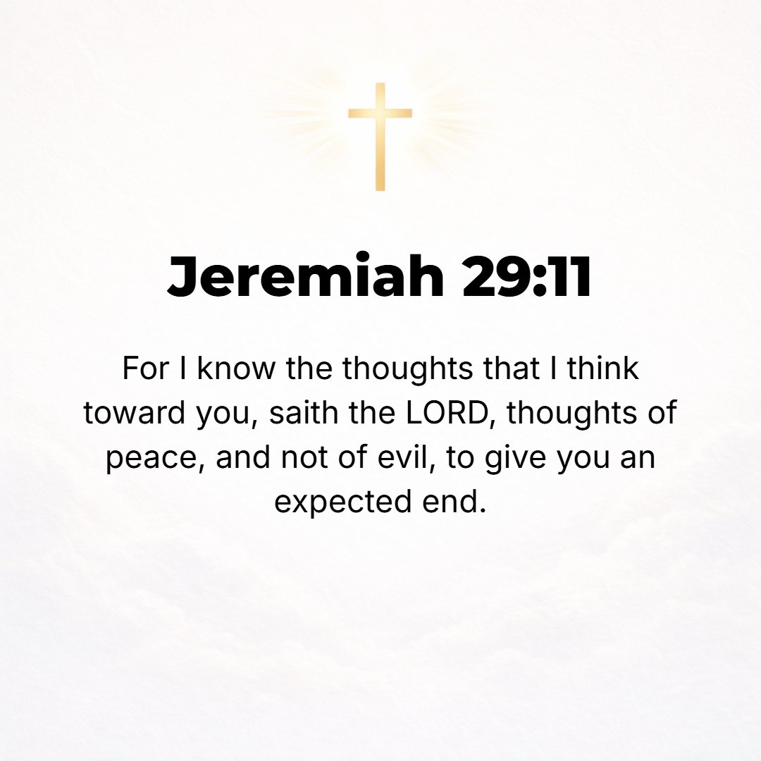 Jeremiah 29:11 - For I know the thoughts and plans that I have for you, says the Lord, thoughts and plans for welfare and peace and not for evil, to give you hope in your fin...