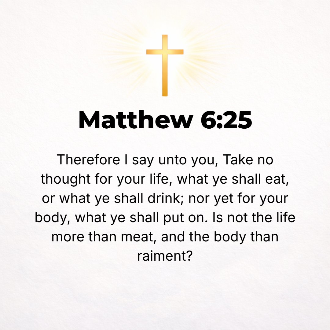 Matthew 6:25 - Therefore I tell you, stop being perpetually uneasy (anxious and worried) about your life, what you shall eat or what you shall drink; or about your body, wh...