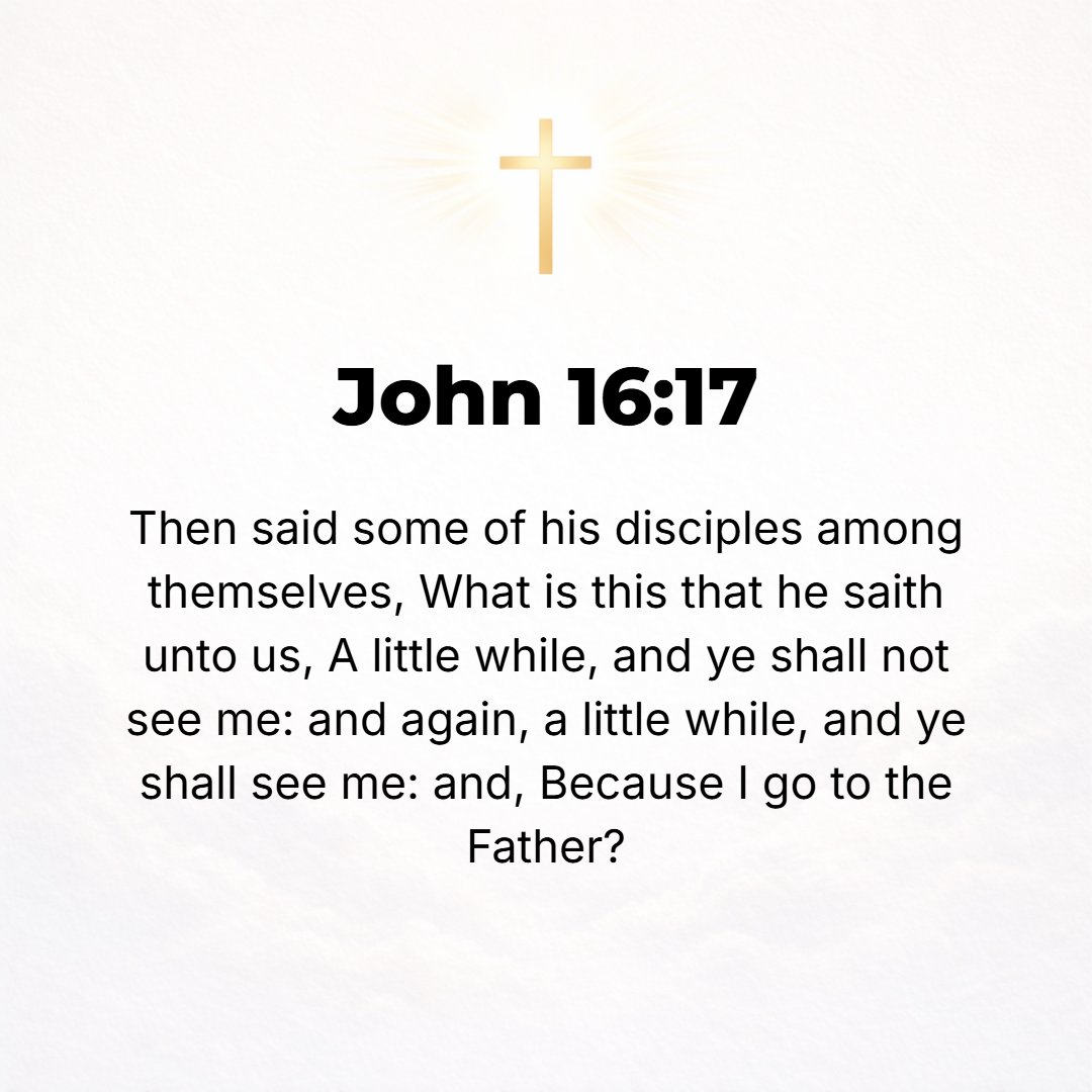 John 16:17 - So some of His disciples questioned among themselves, What does He mean when He tells us, In a little while you will no longer see Me, and again after a shor...