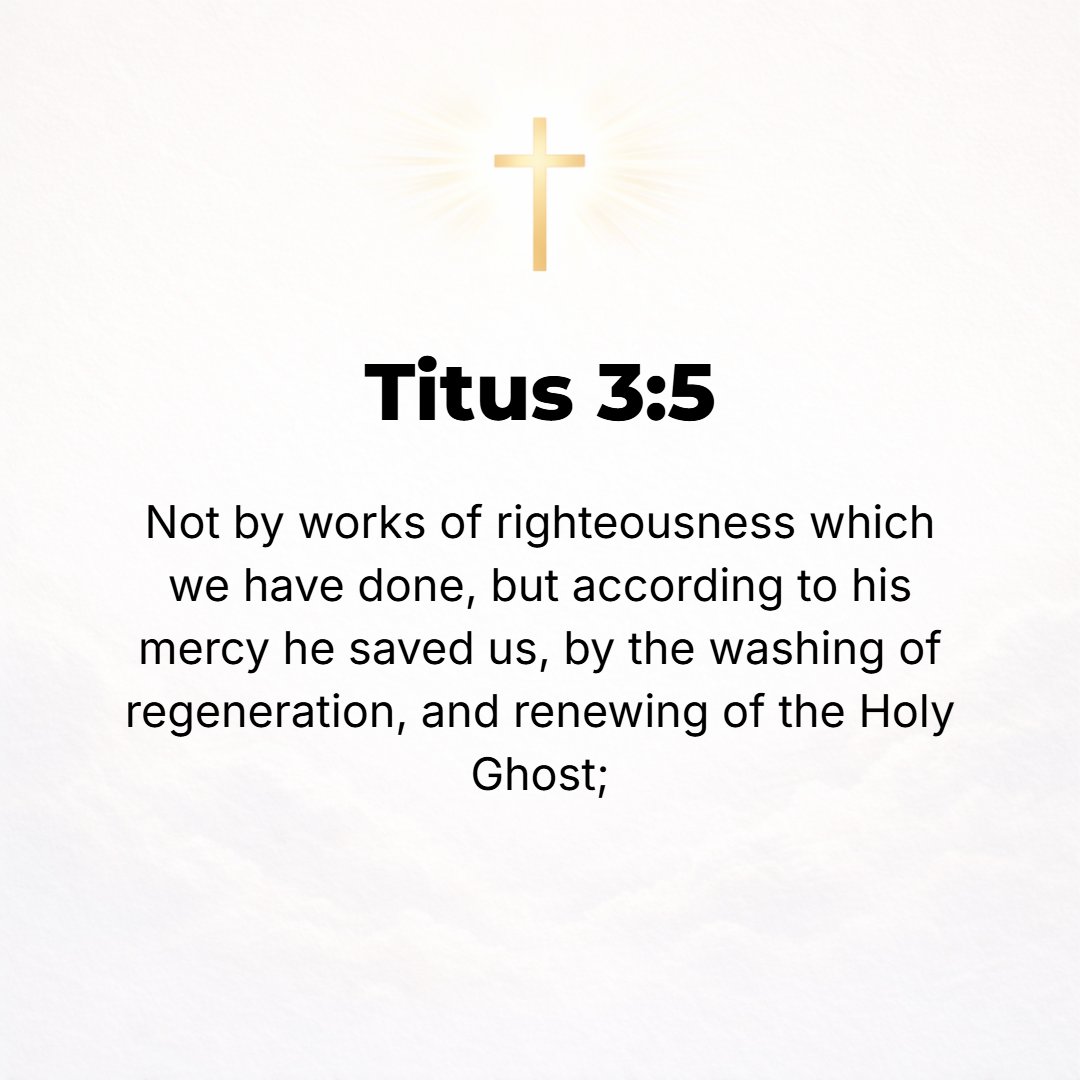 Titus 3:5 - He saved us, not because of any works of righteousness that we had done, but because of His own pity and mercy, by [the] cleansing [bath] of the new birth (r...