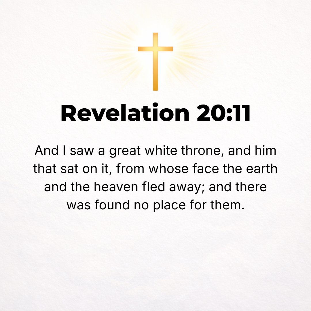 Revelation 20:11 - Then I saw a great white throne and the One Who was seated upon it, from Whose presence and from the sight of Whose face earth and sky fled away, and no plac...