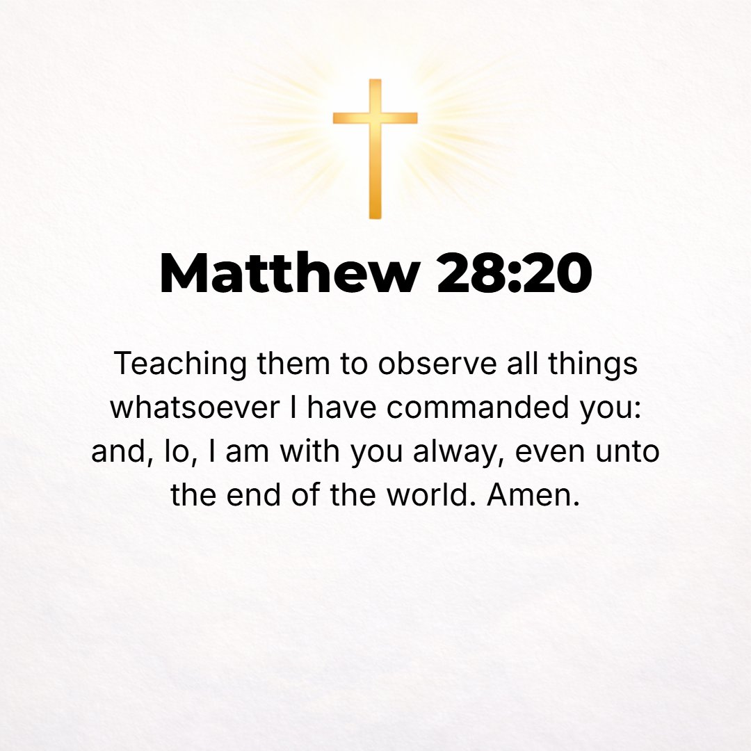 Matthew 28:20 - Teaching them to observe everything that I have commanded you, and behold, I am with you all the days (perpetually, uniformly, and on every occasion), to the...