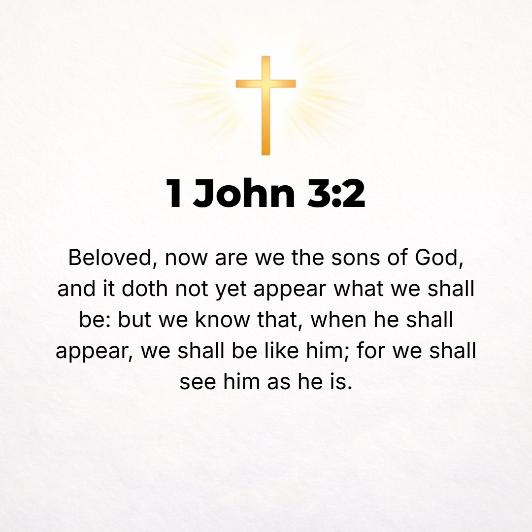 1 John 3:2 - Beloved, we are [even here and] now God's children; it is not yet disclosed (made clear) what we shall be [hereafter], but we know that when He comes and is ...