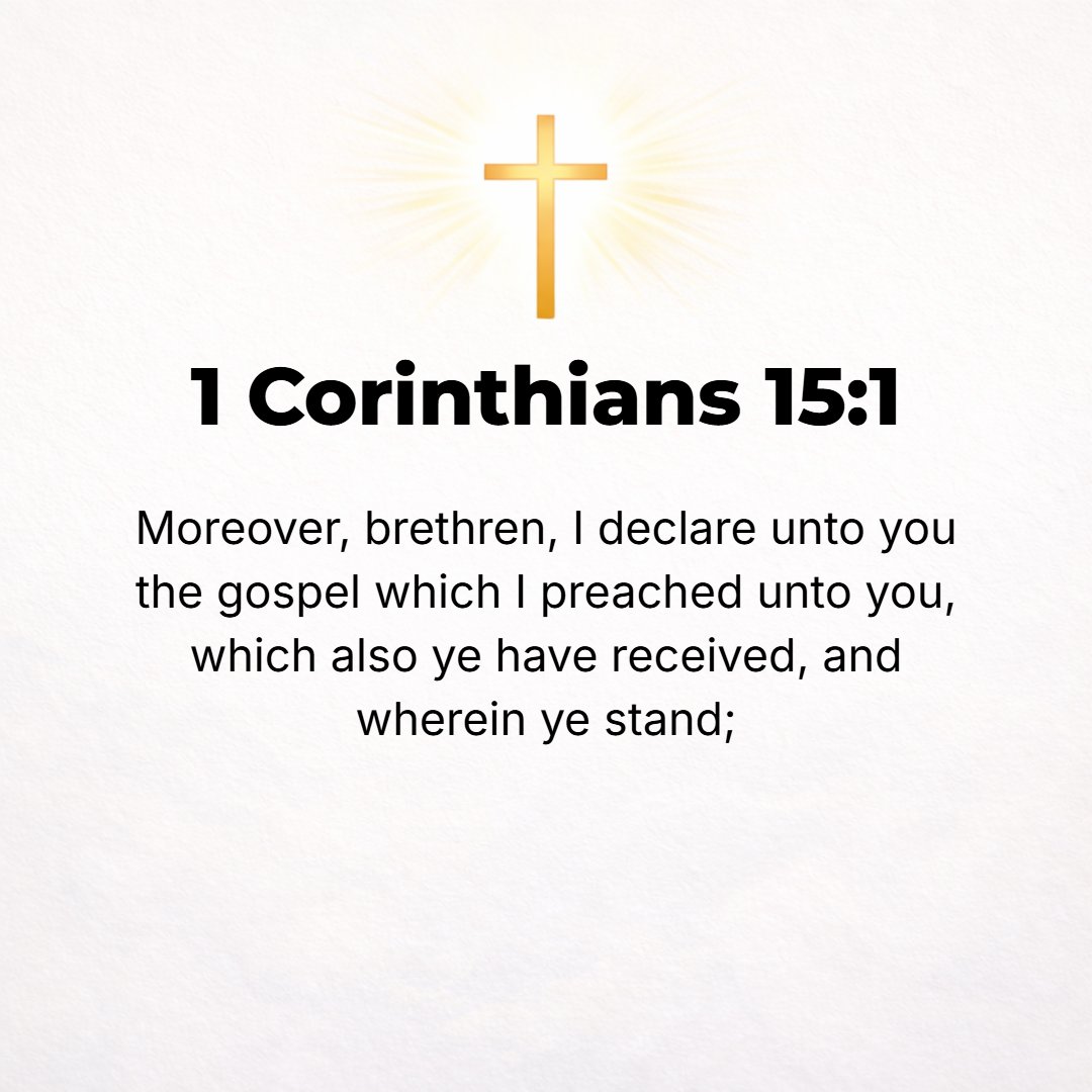 1 Corinthians 15:1 - AND NOW let me remind you [since it seems to have escaped you], brethren, of the Gospel (the glad tidings of salvation) which I proclaimed to you, which you ...
