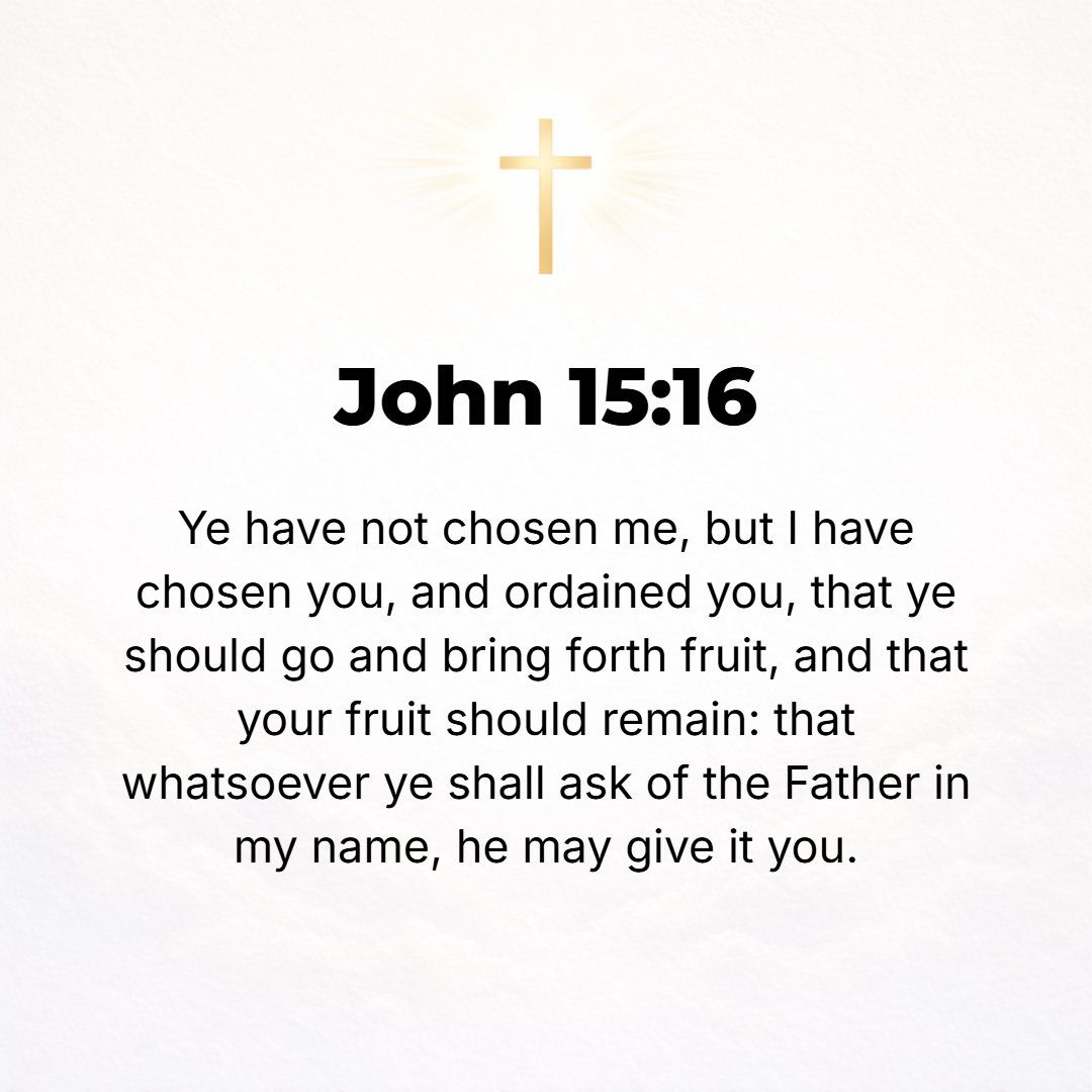 John 15:16 - You have not chosen Me, but I have chosen you and I have appointed you [I have planted you], that you might go and bear fruit and keep on bearing, and that y...