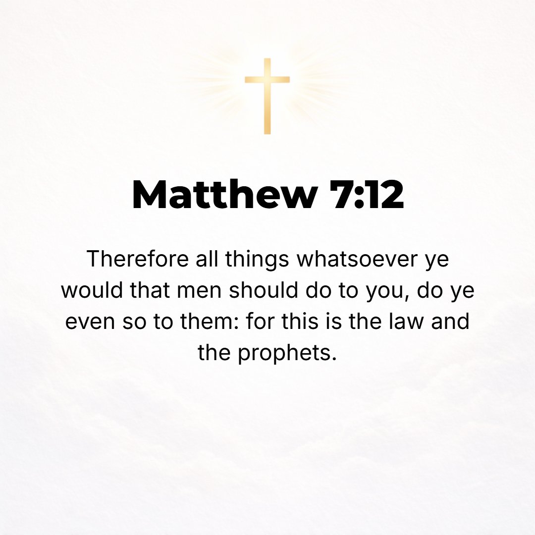 Matthew 7:12 - So then, whatever you desire that others would do to and for you, even so do also to and for them, for this is (sums up) the Law and the Prophets.