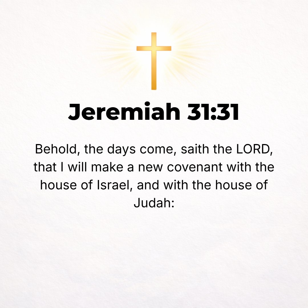 Jeremiah 31:31 - Behold, the days are coming, says the Lord, when I will make a new covenant with the house of Israel and with the house of Judah, [Luke 22:20; I Cor. 11:25.]