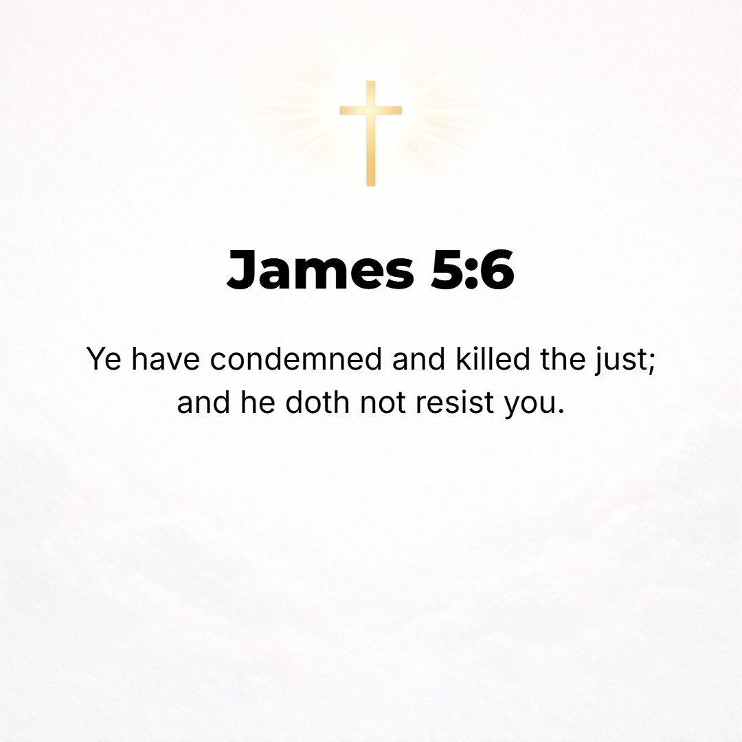 James 5:6 - You have condemned and have murdered the righteous (innocent man), [while] he offers no resistance to you.