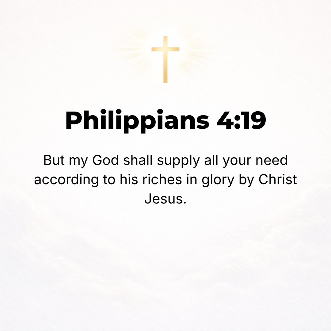 Philippians 4:19 - And my God will liberally supply (fill to the full) your every need according to His riches in glory in Christ Jesus.